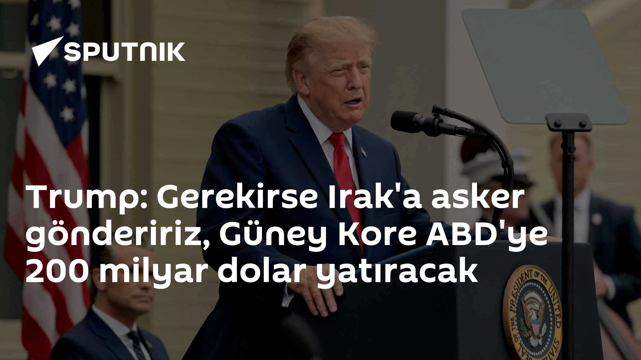 Trump Irak için asker ihtimalini açıkladı, Güney Kore'den 200 milyar dolarlık ABD yatırım taahhüdü